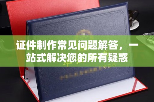 龙亭证件制作常见问题解答，一站式解决您的所有疑惑