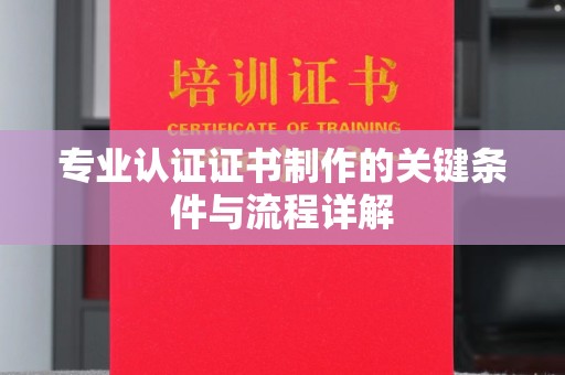 龙亭专业认证证书制作的关键条件与流程详解