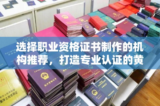 龙亭选择职业资格证书制作的机构推荐，打造专业认证的黄金标准