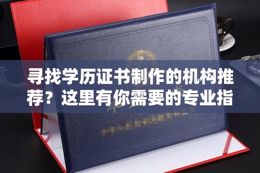 龙亭寻找学历证书制作的机构推荐？这里有你需要的专业指南