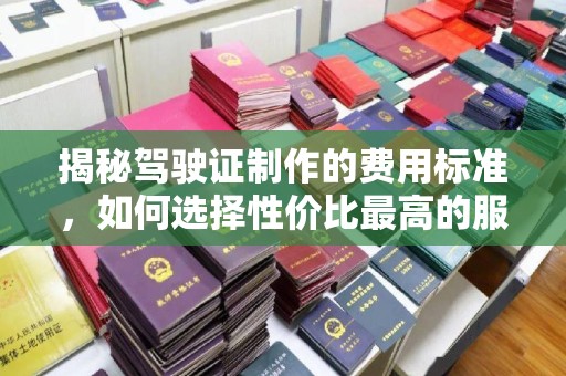 龙亭揭秘驾驶证制作的费用标准，如何选择性价比最高的服务？