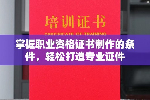 龙亭掌握职业资格证书制作的条件，轻松打造专业证件