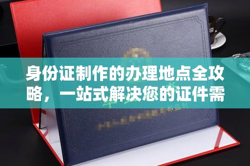 龙亭身份证制作的办理地点全攻略，一站式解决您的证件需求