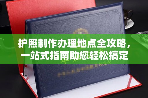 龙亭护照制作办理地点全攻略，一站式指南助您轻松搞定